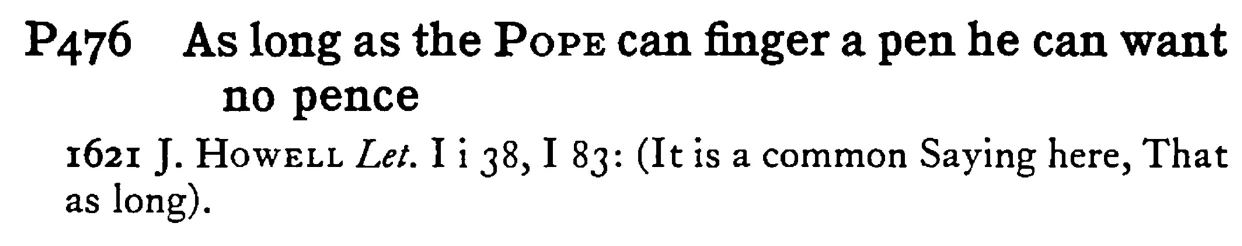 As long as the POPE can finger a pen he can want no pence - a scanned entry from Tilley's 1950 Dictionary of Proverbs.