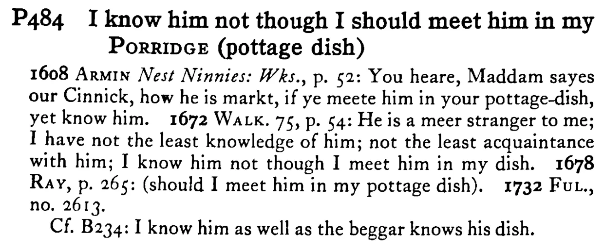 I know him not though I should meet him in my PORRIDGE (pottage dish) - a scanned entry from Tilley's 1950 Dictionary of Proverbs.