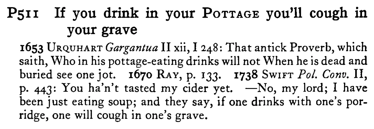 If you drink in your POTTAGE you'll cough in your grave - a scanned entry from Tilley's 1950 Dictionary of Proverbs.