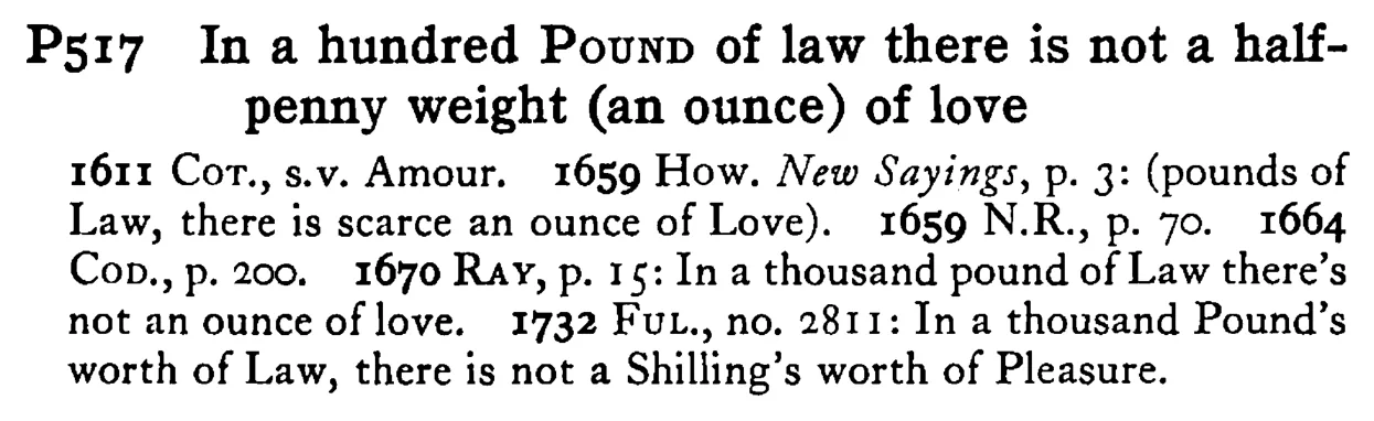 In a hundred POUND of law there is not a halfpenny weight (an ounce) of love - a scanned entry from Tilley's 1950 Dictionary of Proverbs.