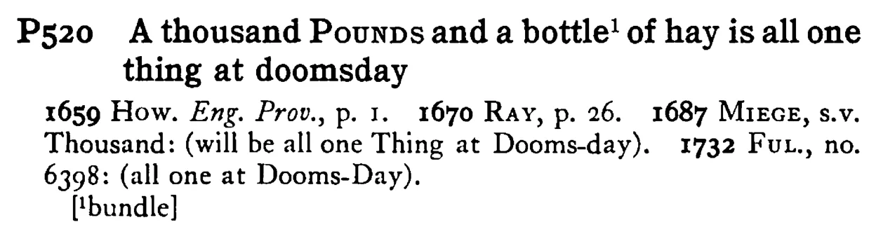 A thousand POUNDS and a bottle¹ of hay is all one thing at doomsday - a scanned entry from Tilley's 1950 Dictionary of Proverbs.