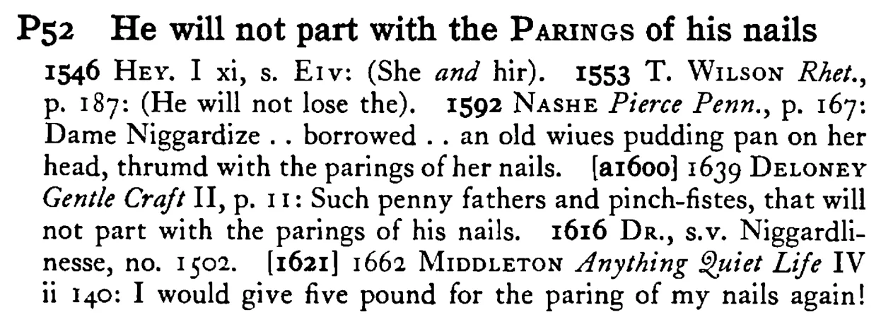 He will not part with the PARINGS of his nails - a scanned entry from Tilley's 1950 Dictionary of Proverbs.