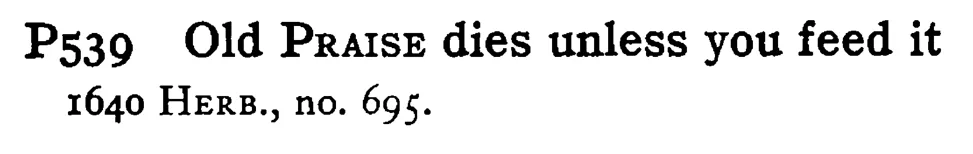 Old PRAISE dies unless you feed it - a scanned entry from Tilley's 1950 Dictionary of Proverbs.