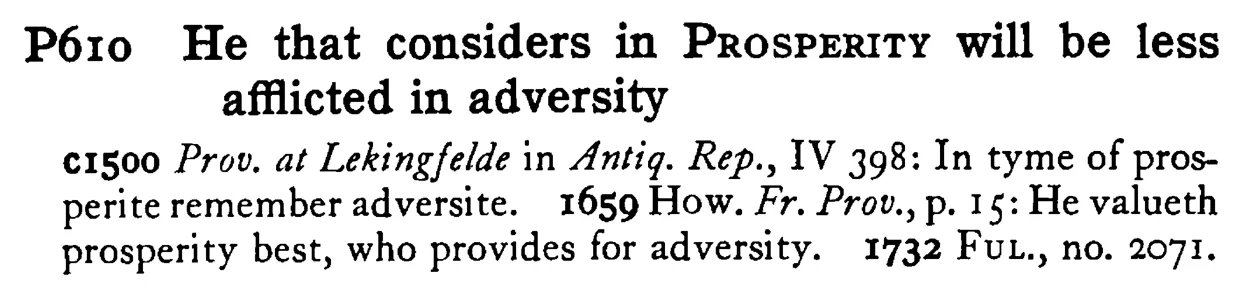 He that considers in PROSPERITY will be less afflicted in adversity - a scanned entry from Tilley's 1950 Dictionary of Proverbs.