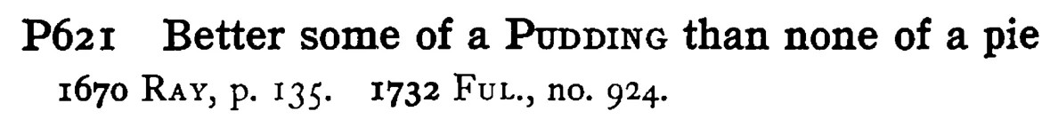 Better some of a PUDDING than none of a pie - a scanned entry from Tilley's 1950 Dictionary of Proverbs.