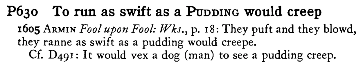To run as swift as a PUDDING would creep - a scanned entry from Tilley's 1950 Dictionary of Proverbs.