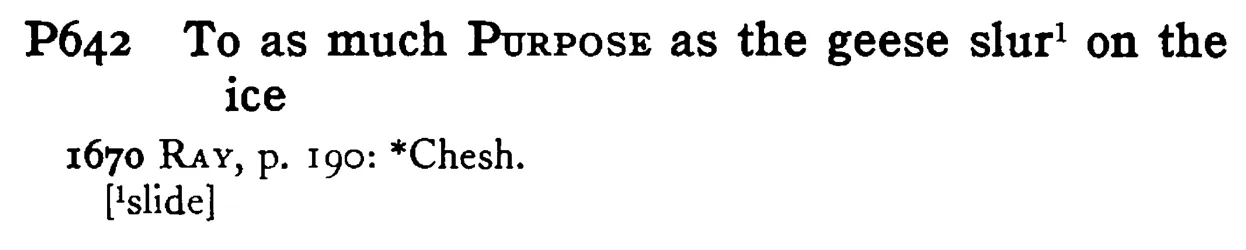 To as much PURPOSE as the geese slur¹ on the ice - a scanned entry from Tilley's 1950 Dictionary of Proverbs.