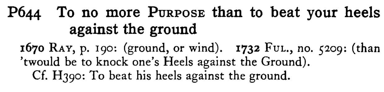 To no more PURPOSE than to beat your heels against the ground - a scanned entry from Tilley's 1950 Dictionary of Proverbs.