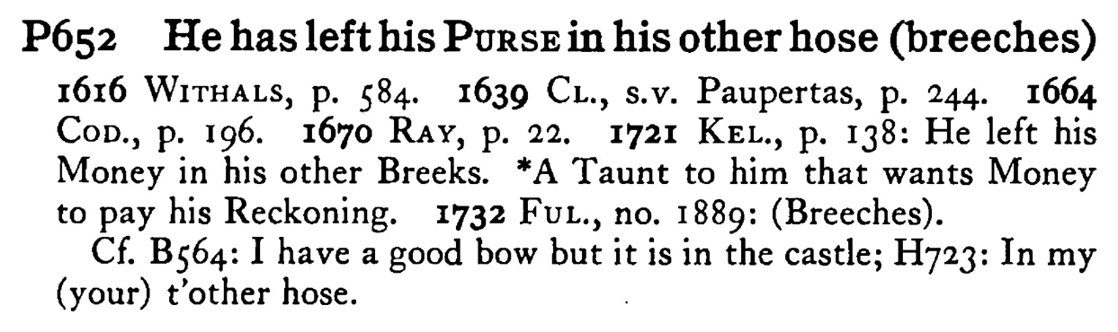 He has left his PURSE in his other hose (breeches) - a scanned entry from Tilley's 1950 Dictionary of Proverbs.