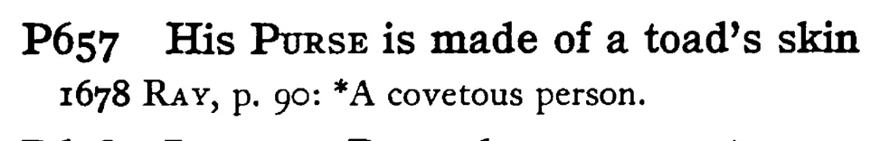 His PURSE is made of a toad's skin - a scanned entry from Tilley's 1950 Dictionary of Proverbs.