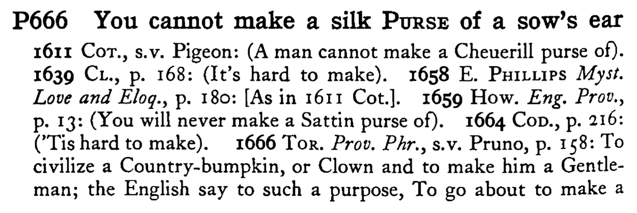 You cannot make a silk PURSE OF a sow's ear - a scanned entry from Tilley's 1950 Dictionary of Proverbs.