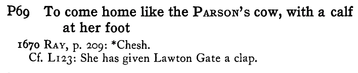To come home like the PARSON's cow, with a calf at her foot - a scanned entry from Tilley's 1950 Dictionary of Proverbs.