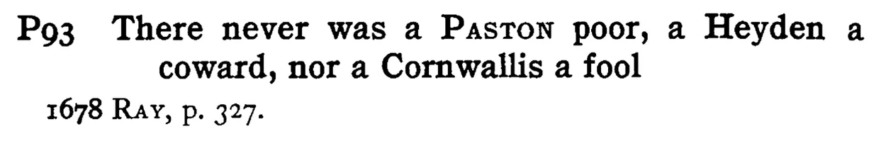 There never was a PASTON poor, a Heyden a coward, nor a Cornwallis a fool - a scanned entry from Tilley's 1950 Dictionary of Proverbs.
