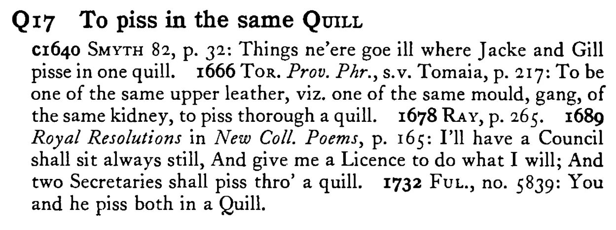 To piss in the same QUILL - a scanned entry from Tilley's 1950 Dictionary of Proverbs.