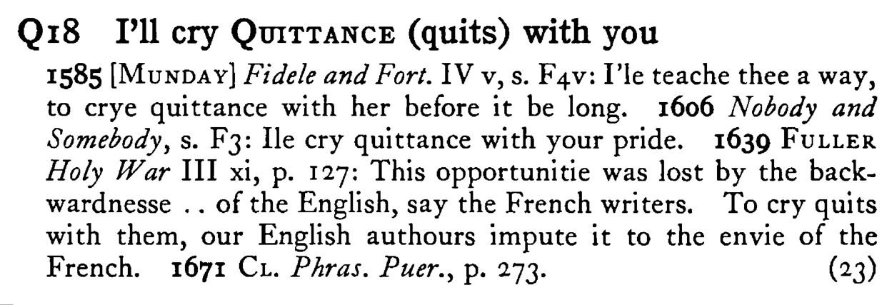 I'll cry QUITTANCE (quits) with you - a scanned entry from Tilley's 1950 Dictionary of Proverbs.