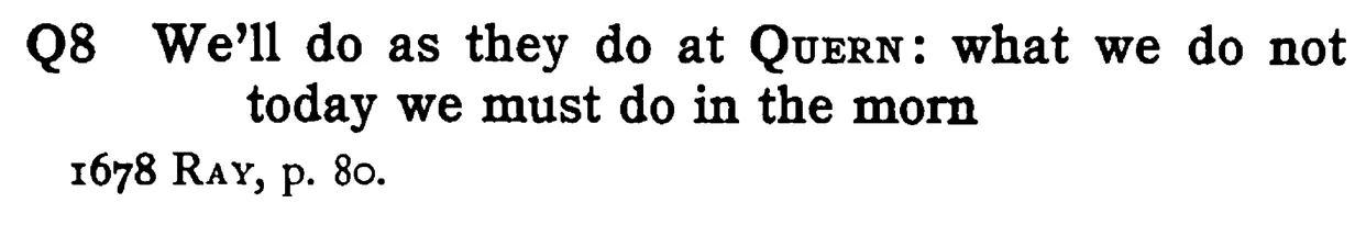 We'll do as they do at QUERN: what we do not today we must do in the morn - a scanned entry from Tilley's 1950 Dictionary of Proverbs.