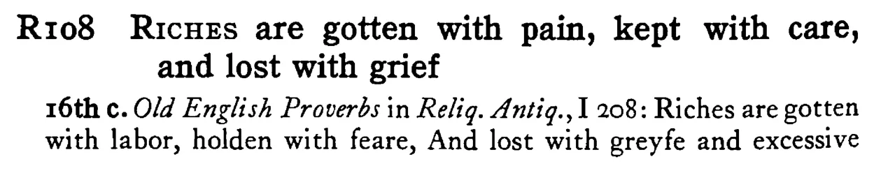 RICHES are gotten with pain, kept with care, and lost with grief - a scanned entry from Tilley's 1950 Dictionary of Proverbs.