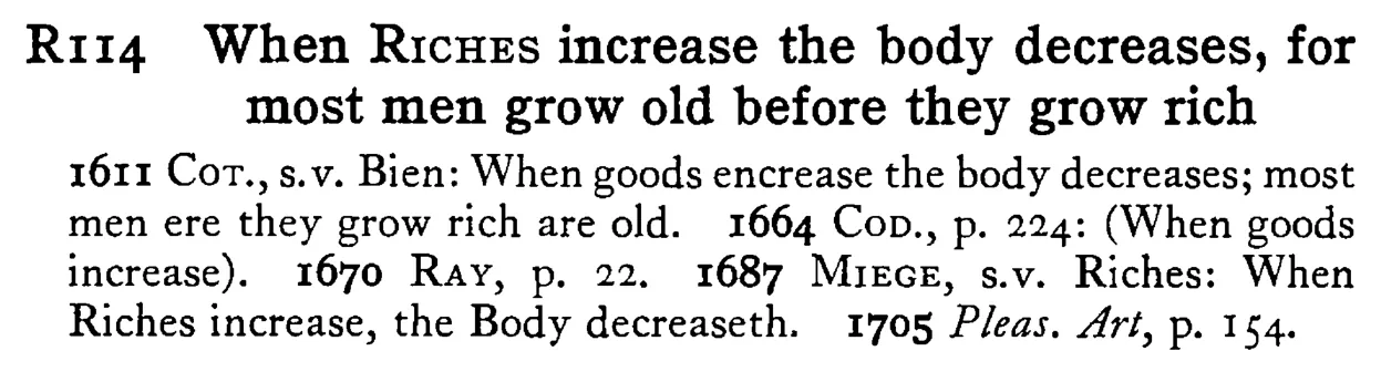 When RICHES increase the body decreases, for most men grow old before they grow RICH - a scanned entry from Tilley's 1950 Dictionary of Proverbs.