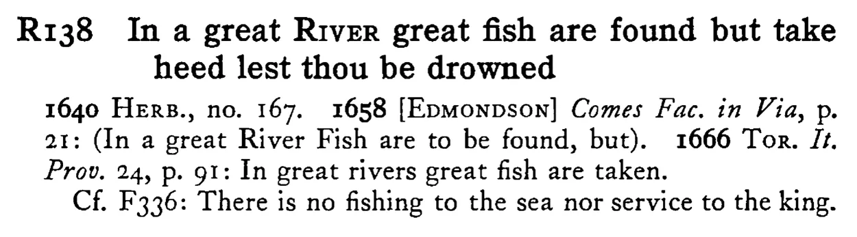 In a great RIVER great fish are found but take heed lest thou be drowned - a scanned entry from Tilley's 1950 Dictionary of Proverbs.