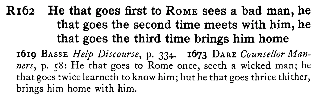 He that goes first to ROME sees a bad man, he that goes the second time meets with him, he that goes the third time brings him home - a scanned entry from Tilley's 1950 Dictionary of Proverbs.