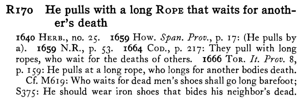 He pulls with a long ROPE that waits for another's death - a scanned entry from Tilley's 1950 Dictionary of Proverbs.