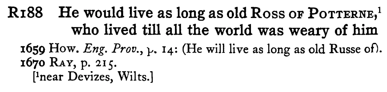 He would live as long as old ROSS OF POTTERNE, who lived till all the world was weary of him - a scanned entry from Tilley's 1950 Dictionary of Proverbs.