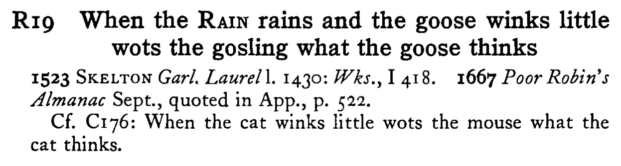 When the RAIN rains and the goose winks little wots the gosling what the goose thinks - a scanned entry from Tilley's 1950 Dictionary of Proverbs.