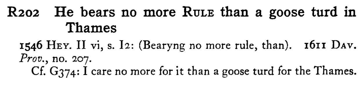 He bears no more RULE than a goose turd in Thames - a scanned entry from Tilley's 1950 Dictionary of Proverbs.