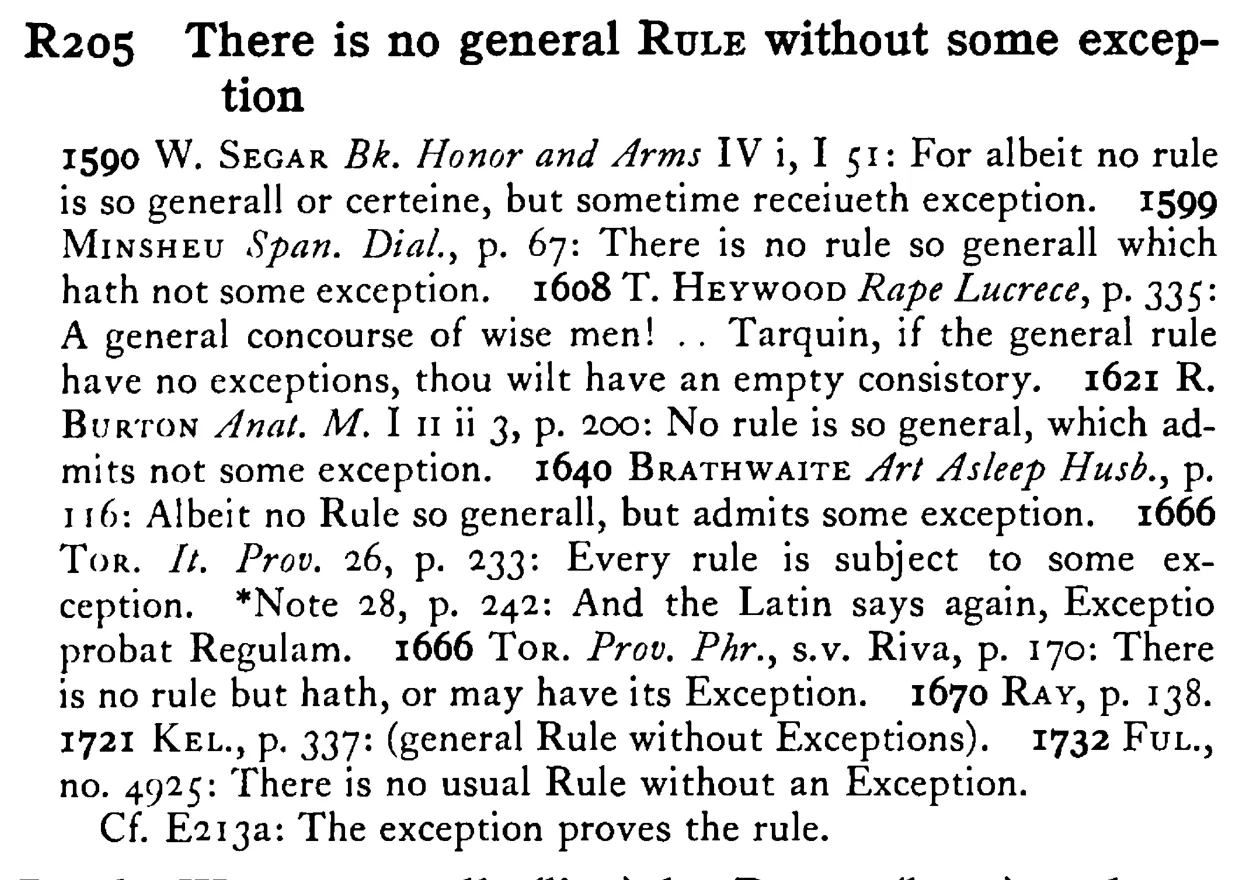 There is no general RULE without some exception - a scanned entry from Tilley's 1950 Dictionary of Proverbs.