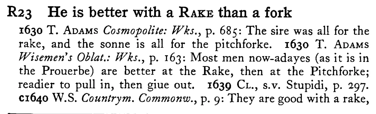 He is better with a RAKE than a fork - a scanned entry from Tilley's 1950 Dictionary of Proverbs.