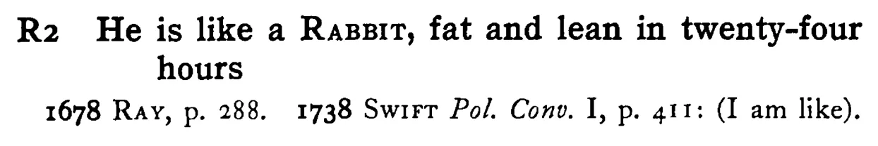 He is like a RABBIT, fat and lean in twenty-four hours - a scanned entry from Tilley's 1950 Dictionary of Proverbs.