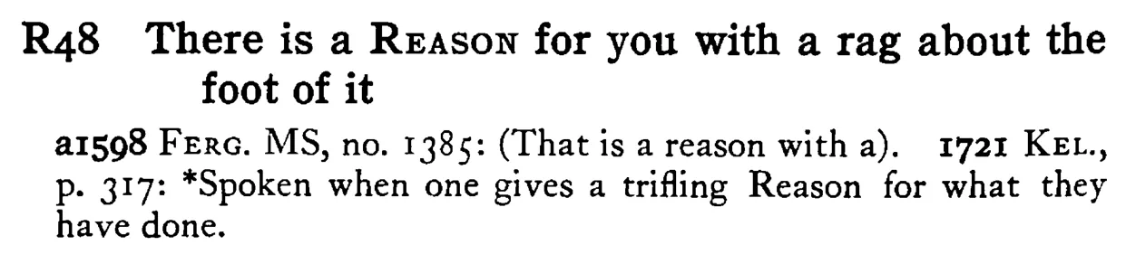 There is a REASON for you with a rag about the foot of it - a scanned entry from Tilley's 1950 Dictionary of Proverbs.