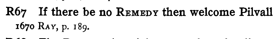If there be no REMEDY then welcome Pilvall - a scanned entry from Tilley's 1950 Dictionary of Proverbs.