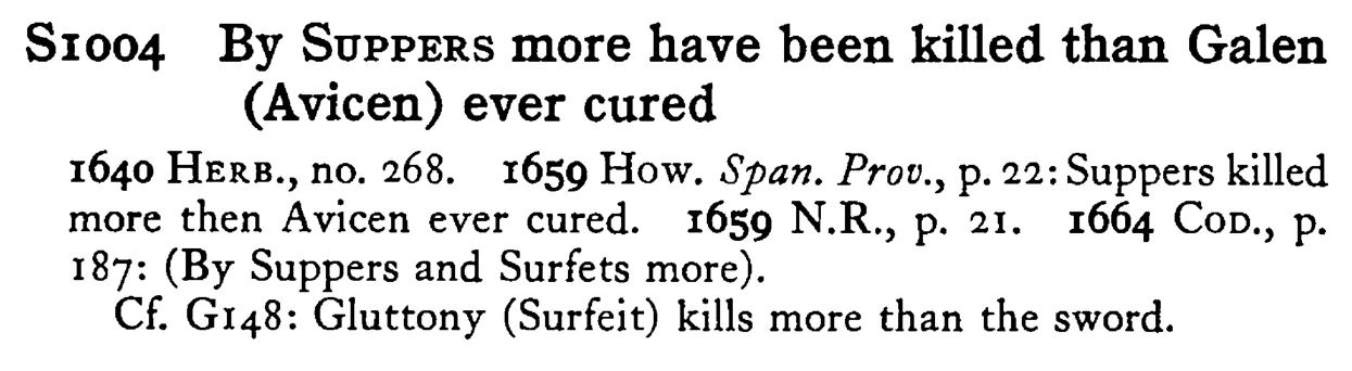 By SUPPERS more have been killed than Galen (Avicen) ever cured - a scanned entry from Tilley's 1950 Dictionary of Proverbs.
