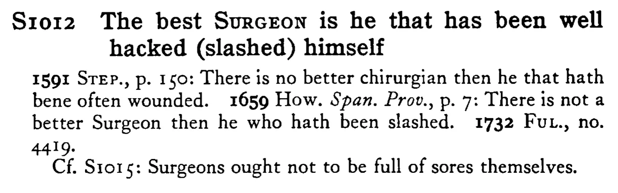 The best SURGEON is he that has been well hacked (slashed) himself - a scanned entry from Tilley's 1950 Dictionary of Proverbs.
