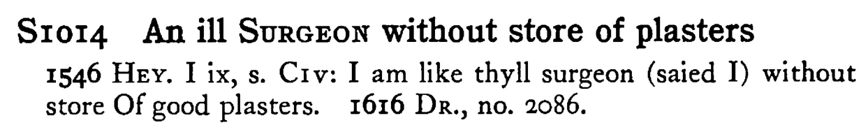 An ill SURGEON without store of plasters - a scanned entry from Tilley's 1950 Dictionary of Proverbs.