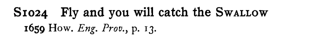 Fly and you will catch the SWALLOW - a scanned entry from Tilley's 1950 Dictionary of Proverbs.