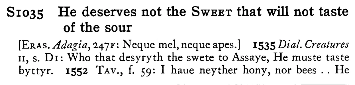 He deserves not the SWEET that will not taste of the sour - a scanned entry from Tilley's 1950 Dictionary of Proverbs.