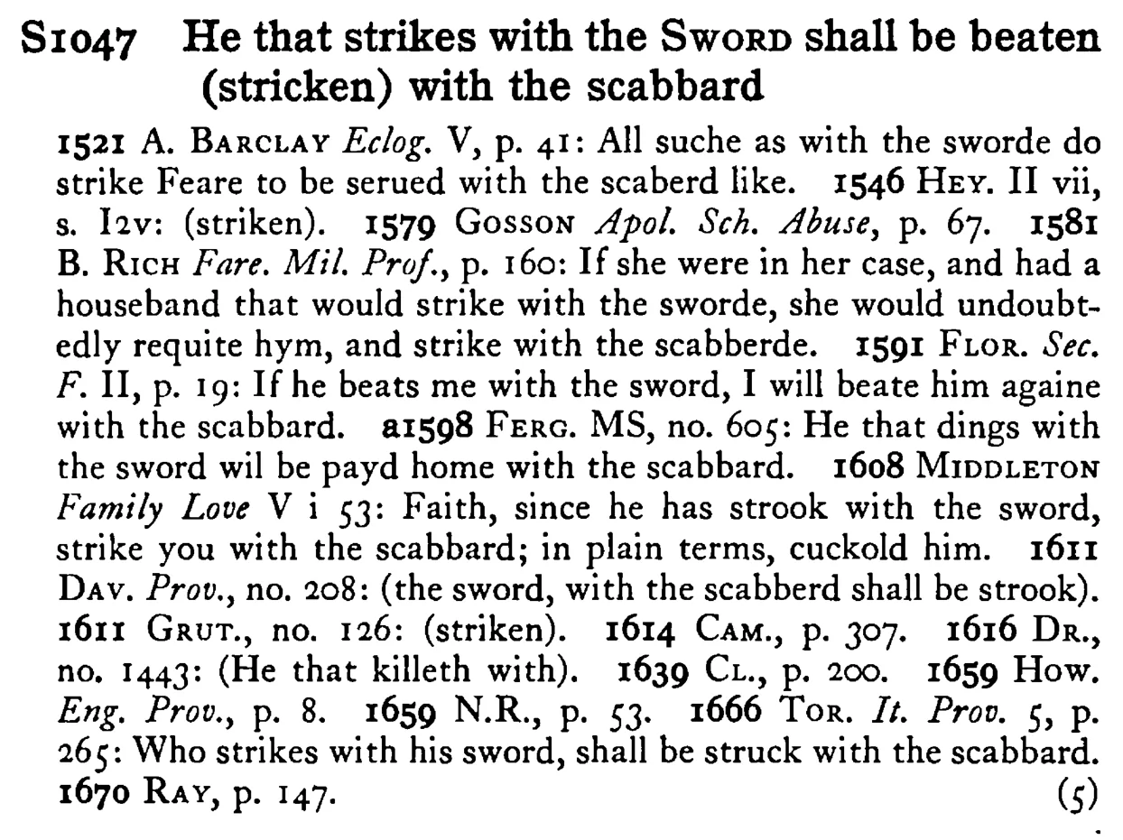 He that strikes with the SWORD shall be beaten (stricken) with the scabbard - a scanned entry from Tilley's 1950 Dictionary of Proverbs.