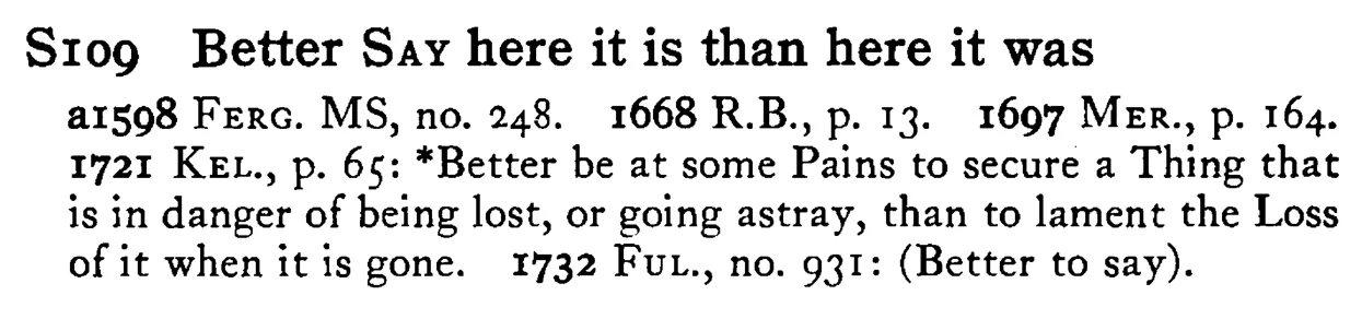 Better SAY here it is than here it was - a scanned entry from Tilley's 1950 Dictionary of Proverbs.