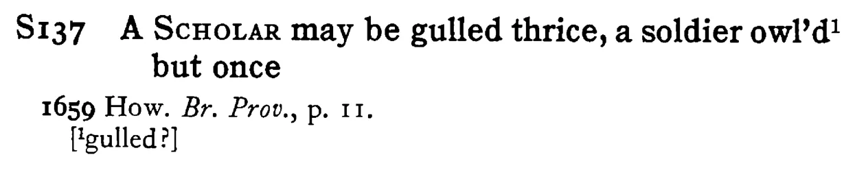 A SCHOLAR may be gulled thrice, a soldier owl'd¹ but once - a scanned entry from Tilley's 1950 Dictionary of Proverbs.