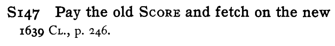 Pay the old SCORE and fetch on the new - a scanned entry from Tilley's 1950 Dictionary of Proverbs.