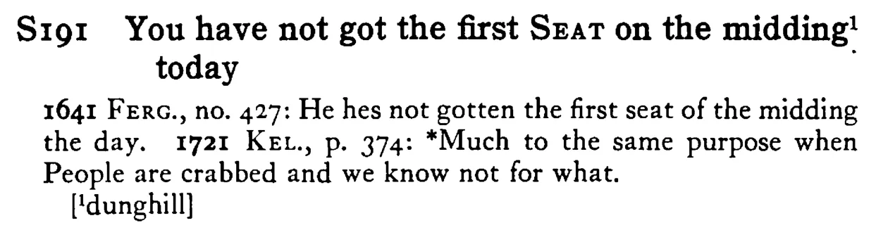 You have not got the first SEAT on the midding¹ today - a scanned entry from Tilley's 1950 Dictionary of Proverbs.