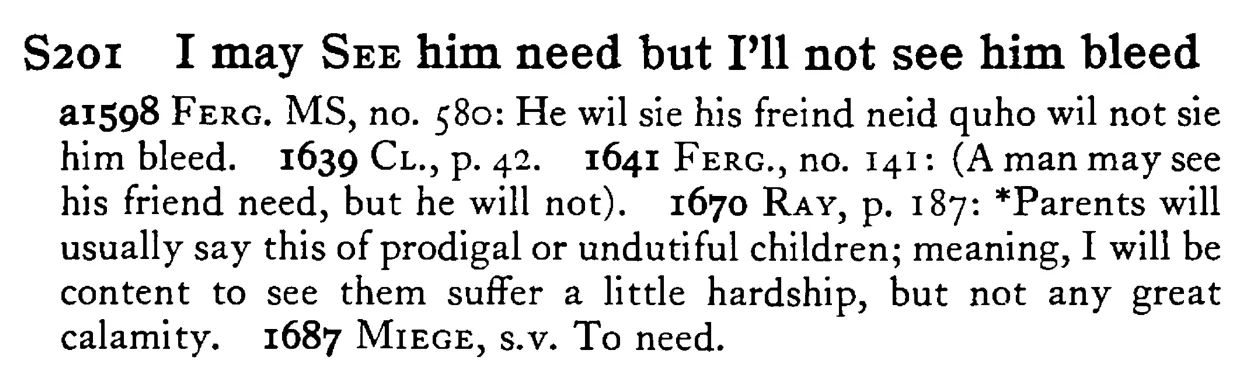 I may SEE him need but I'll not see him bleed - a scanned entry from Tilley's 1950 Dictionary of Proverbs.