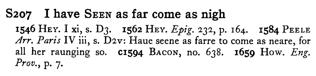 I have SEEN as far come as nigh - a scanned entry from Tilley's 1950 Dictionary of Proverbs.