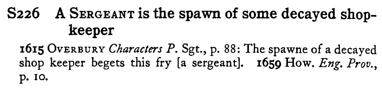 A SERGEANT is the spawn of some decayed shop-keeper - a scanned entry from Tilley's 1950 Dictionary of Proverbs.