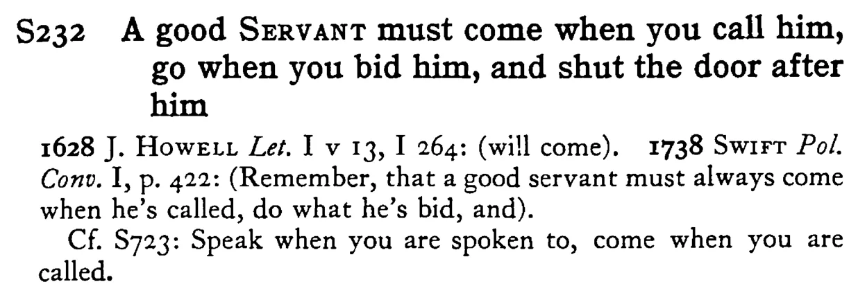 A good SERVANT must come when you call him, go when you bid him, and shut the door after him - a scanned entry from Tilley's 1950 Dictionary of Proverbs.