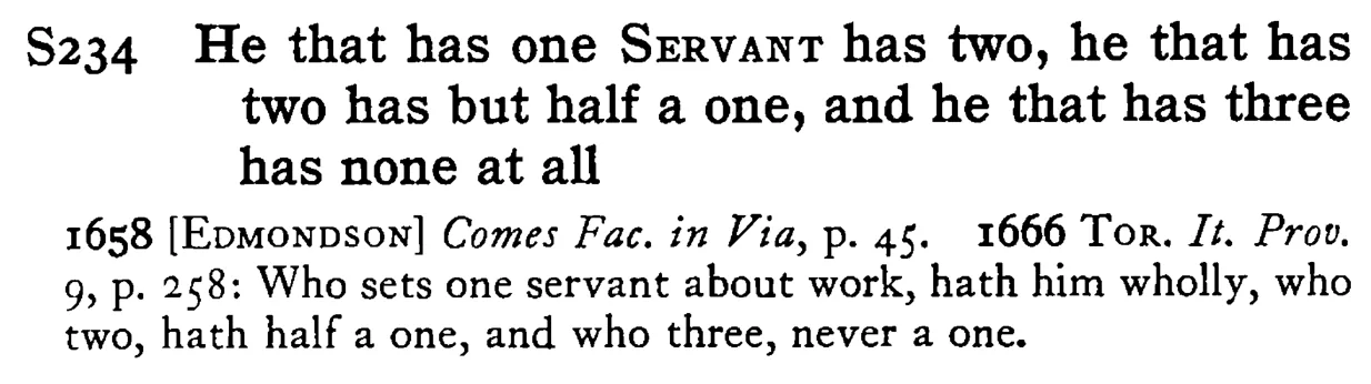 He that has one SERVANT has two, he that has two has but half a one, and he that has three has none at all - a scanned entry from Tilley's 1950 Dictionary of Proverbs.