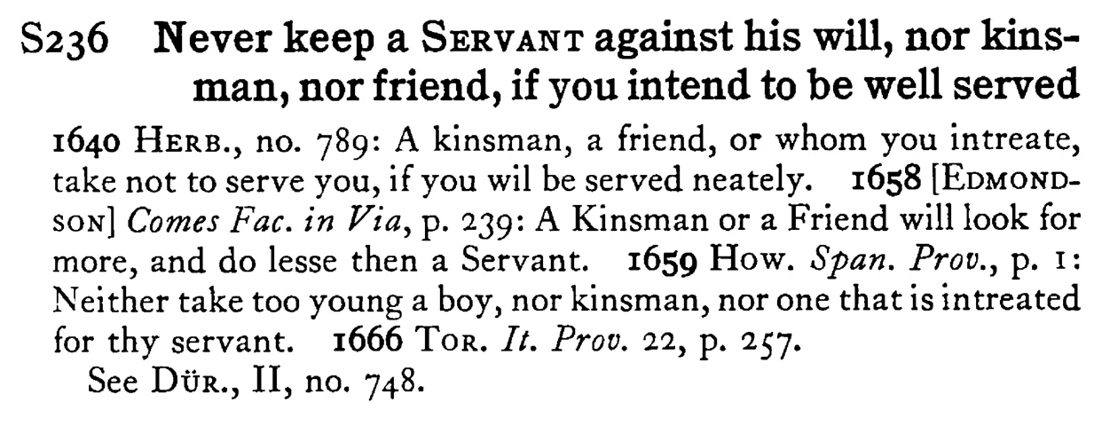 Never keep a SERVANT against his will, nor kinsman, nor friend, if you intend to be well served - a scanned entry from Tilley's 1950 Dictionary of Proverbs.