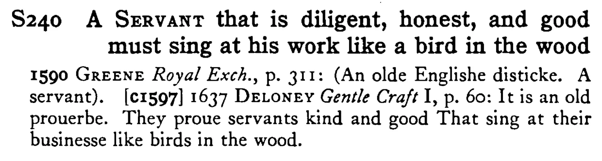 A SERVANT that is diligent, honest, and good must sing at his work like a bird in the wood - a scanned entry from Tilley's 1950 Dictionary of Proverbs.